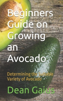 Beginners Guide on Growing an Avocado: Determining the Suitable Variety of Avocado by Gaius, Dean
