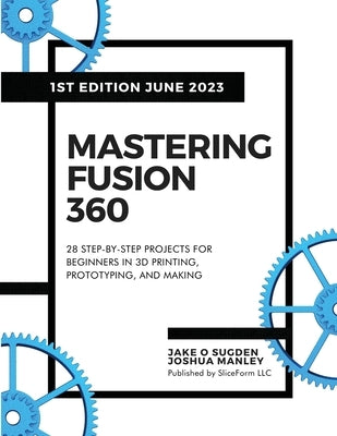 Mastering Fusion 360: 28 Step-By-Step Projects for Beginners in 3D Printing, Prototyping, and Making by Sugden, Jake O.