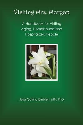 Visiting Mrs. Morgan: A Handbook for Visiting Aging, Homebound and Hospitalized People by Emblen, Julia Quiring