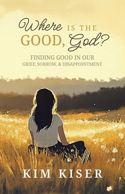 Where Is the Good, God?: Finding Good in Our Grief, Sorrow, & Disappointment by Kiser, Kim