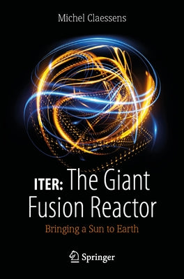 Iter: The Giant Fusion Reactor: Bringing a Sun to Earth by Claessens, Michel