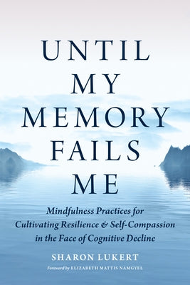 Until My Memory Fails Me: Mindfulness Practices for Cultivating Resilience and Self-Compassion in the Face of Cognitive Decline by Lukert, Sharon