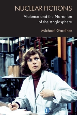 Nuclear Fictions: Violence and the Narration of the Anglosphere by Gardiner, Michael