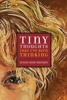 Tiny Thoughts That I've Been Thinking: Selected Writings of Leslie Anne Bustard by Bustard, Leslie