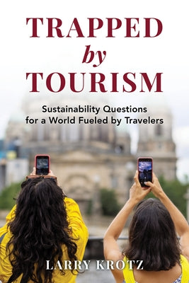 Trapped by Tourism: Sustainability Questions for a World Fueled by Travelers by Krotz, Larry