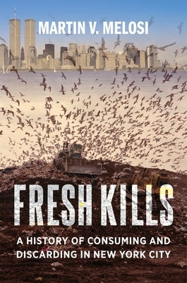 Fresh Kills: A History of Consuming and Discarding in New York City by Melosi, Martin V.