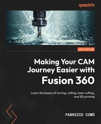 Making Your CAM Journey Easier with Fusion 360: Learn the basics of turning, milling, laser cutting, and 3D printing by CIM&#242;, Fabrizio