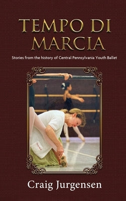 Tempo Di Marcia: Stories from the history of Central Pennsylvania Youth Ballet by Craig Jurgensen