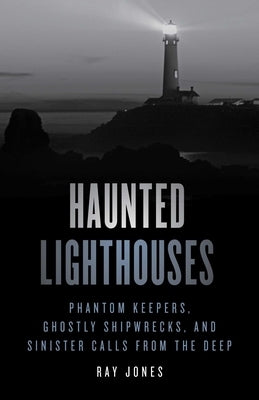 Haunted Lighthouses: Phantom Keepers, Ghostly Shipwrecks, and Sinister Calls from the Deep by Jones, Ray