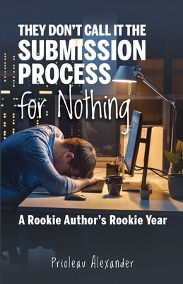 They Don't Call It the Submission Process for Nothing: A Rookie Author's Rookie Year by Alexander, Prioleau