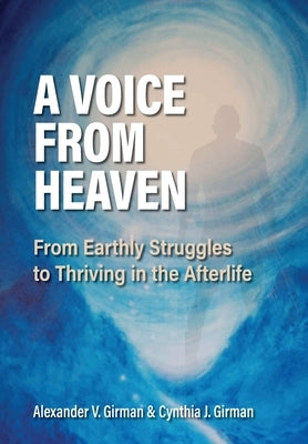 A Voice From Heaven: From Earthly Struggles to Thriving in the Afterlife by Girman, Alexander V.