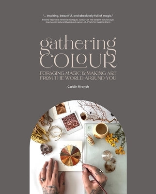 Gathering Colour: Foraging Magic & Making Art from the World Around You by Ffrench, Caitlin