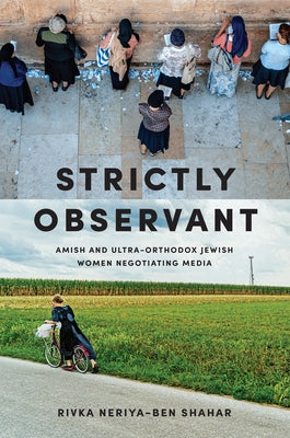 Strictly Observant: Amish and Ultra-Orthodox Jewish Women Negotiating Media by Neriya-Ben Shahar, Rivka