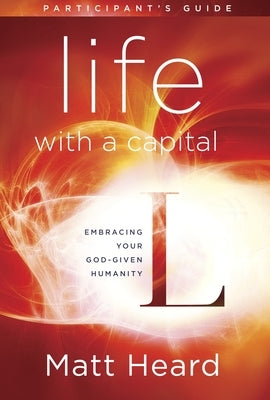 Life with a Capital L Participant's Guide: Embracing Your God-Given Humanity by Heard, Matt