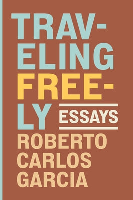 Traveling Freely: Essays by Garcia, Roberto Carlos