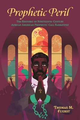 Prophetic Peril: The Rhetoric of Nineteenth-Century African American Prophetic-Call Narratives by Fuerst, Thomas M.