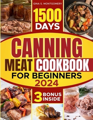 Canning meat cookbook for beginners: 1500-Day Recipes, Your Guide to Safe, Affordable, Long-Term Meat Storage, Sustainable Home Canning Practices and by Montgomery, Gina S.