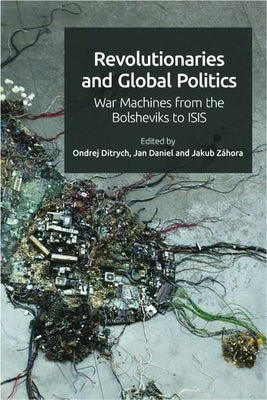 Revolutionaries and Global Politics: War Machines from the Bolsheviks to Isis by Ditrych, Ondrej