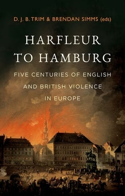 Harfleur to Hamburg: Five Centuries of English and British Violence in Europe by Trim, Djb