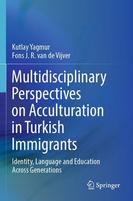 Multidisciplinary Perspectives on Acculturation in Turkish Immigrants: Identity, Language and Education Across Generations by Yagmur, Kutlay