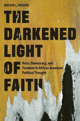 The Darkened Light of Faith: Race, Democracy, and Freedom in African American Political Thought by Rogers, Melvin L.