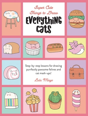 Everything Cats: Step-By-Step Lessons for Drawing Purrfectly Pawsome Felines and Cat Mash-Ups by Mayo, Lulu