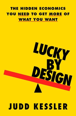 Lucky by Design: The Hidden Economics You Need to Get More of What You Want by Kessler, Judd