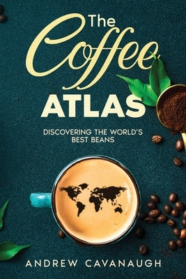 The Coffee Atlas: Discovering the World's Best Beans by Cavanaugh, Andrew