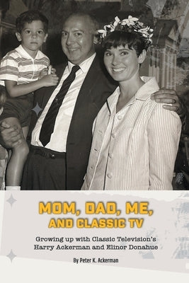Mom, Dad, Me, and Classic TV - Growing Up with Classic Television's Harry Ackerman and Elinor Donahue by Ackerman, Peter K.