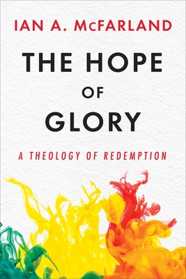 The Hope of Glory: A Theology of Redemption by McFarland, Ian A.