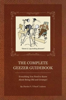 The Complete Geezer Guidebook: Everything You Need to Know about Being Old and Grumpy! by Adams, Charles F.