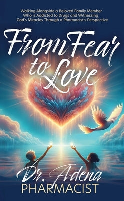 From Fear to Love: Walking Alongside a Beloved Family Member Who Is Addicted to Drugs and Witnessing God's Miracles Through a Pharmacist's Perspective by Pharmacist, Adena