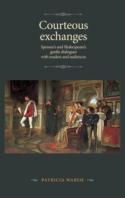 Courteous Exchanges: Spenser's and Shakespeare's Gentle Dialogues with Readers and Audiences by Wareh, Patricia