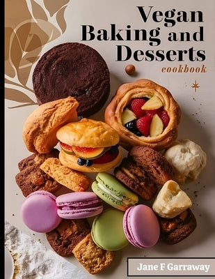 The Vegan Baking & Desserts Cookbook: 100+ Irresistible Plant-Based Treats Recipes for Cookies, Cakes, Bread, Ice Cream, Tarts, Pudding, Bars & More I by Garraway, Jane