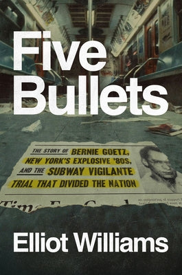 Five Bullets: The Story of Bernie Goetz, New York's Explosive '80s, and the Subway Vigilante Trial That Divided the Nation by Williams, Elliot