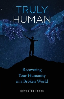 Truly Human: Recovering Your Humanity in a Broken World by Scherer, Kevin