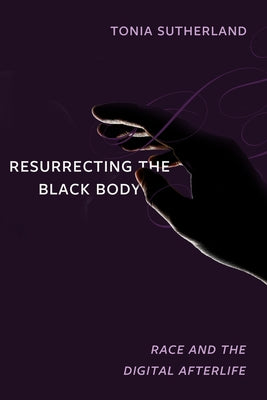 Resurrecting the Black Body: Race and the Digital Afterlife by Sutherland, Tonia