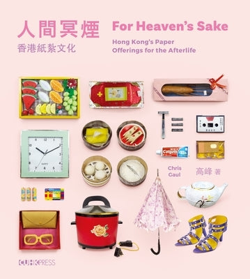 For Heaven's Sake: Hong Kong's Paper Offerings for the Afterlife by Gaul, Chris
