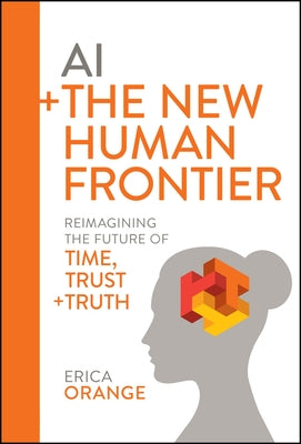 AI + the New Human Frontier: Reimagining the Future of Time, Trust + Truth by Orange, Erica