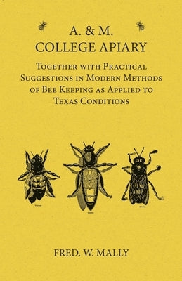 A. & M. College Apiary - Together with Practical Suggestions in Modern Methods of Bee Keeping as Applied to Texas Conditions by Mally, Fred W.