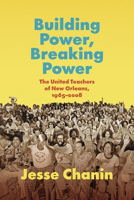 Building Power, Breaking Power: The United Teachers of New Orleans, 1965-2008 by Chanin, Jesse