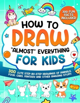 How to Draw "Almost" Everything for Kids: 300 Cute Step-By-Step Drawings of Animals, Food, Cars, Fantasy and Other Amazing Stuff by Special Art Learning