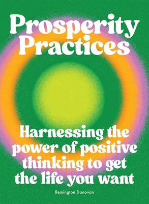 Prosperity Practices: Harnessing the Power of Positive Thinking to Get the Life You Want by Donovan, Remington