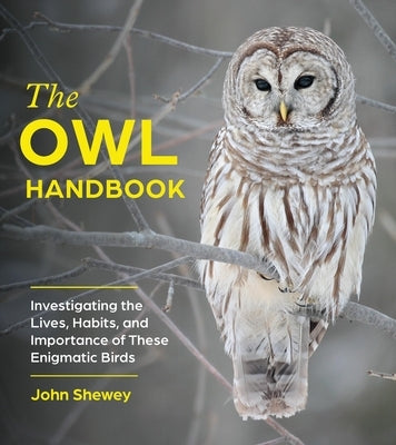 The Owl Handbook: Investigating the Lives, Habits, and Importance of These Enigmatic Birds by Shewey, John