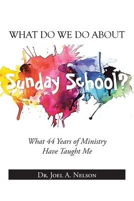 What Do We Do About Sunday School?: What 44 Years of Ministry Have Taught Me by Nelson, Joel A.