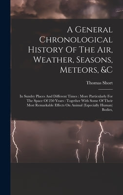 A General Chronological History Of The Air, Weather, Seasons, Meteors, &c: In Sundry Places And Different Times: More Particularly For The Space Of 25 by Short, Thomas