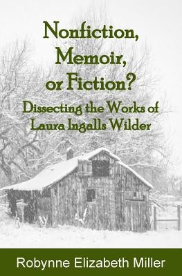 Nonfiction, Memoir, or Fiction?: Dissecting the Works of Laura Ingalls Wilder by Miller, Robynne Elizabeth