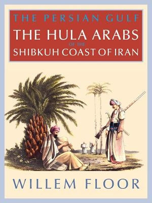 The Persian Gulf: The Bani Hula of the Shibkuh Coast of Iran by Willem, M. Floor