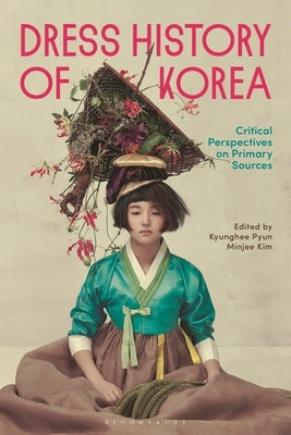 Dress History of Korea: Critical Perspectives on Primary Sources by Pyun, Kyunghee