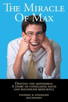 The Miracle of Max: Defying the Impossible: A Story of Unyielding Faith and Boundless Resilience by McChesney, Stephen